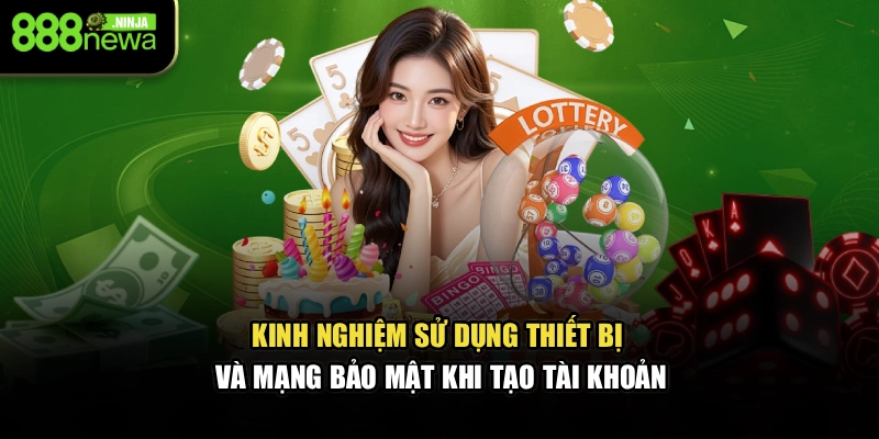 Kinh nghiệm sử dụng thiết bị và mạng bảo mật khi tạo tài khoản